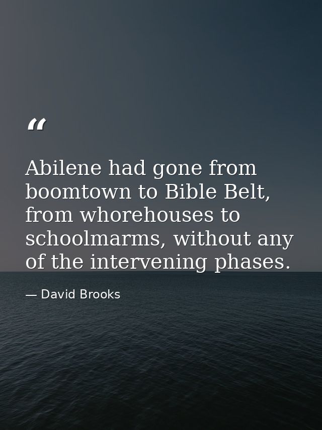 Abilene had gone from boomtown to Bible Belt, from whorehouses to schoolmarms, without any of the intervening phases. — David Brooks
