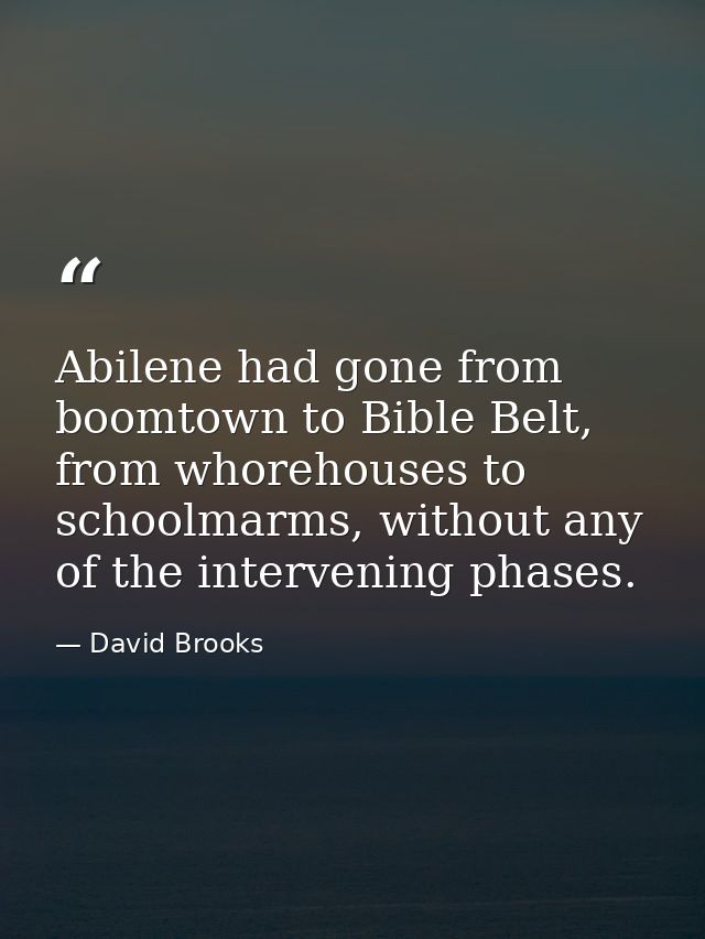 Abilene had gone from boomtown to Bible Belt, from whorehouses to schoolmarms, without any of the intervening phases. — David Brooks