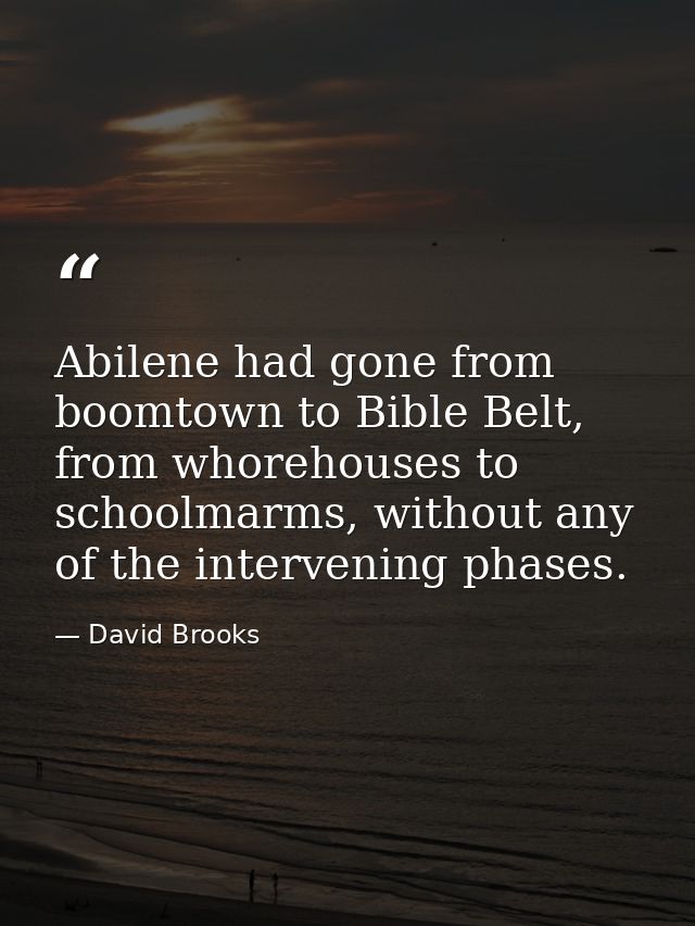 Abilene had gone from boomtown to Bible Belt, from whorehouses to schoolmarms, without any of the intervening phases. — David Brooks