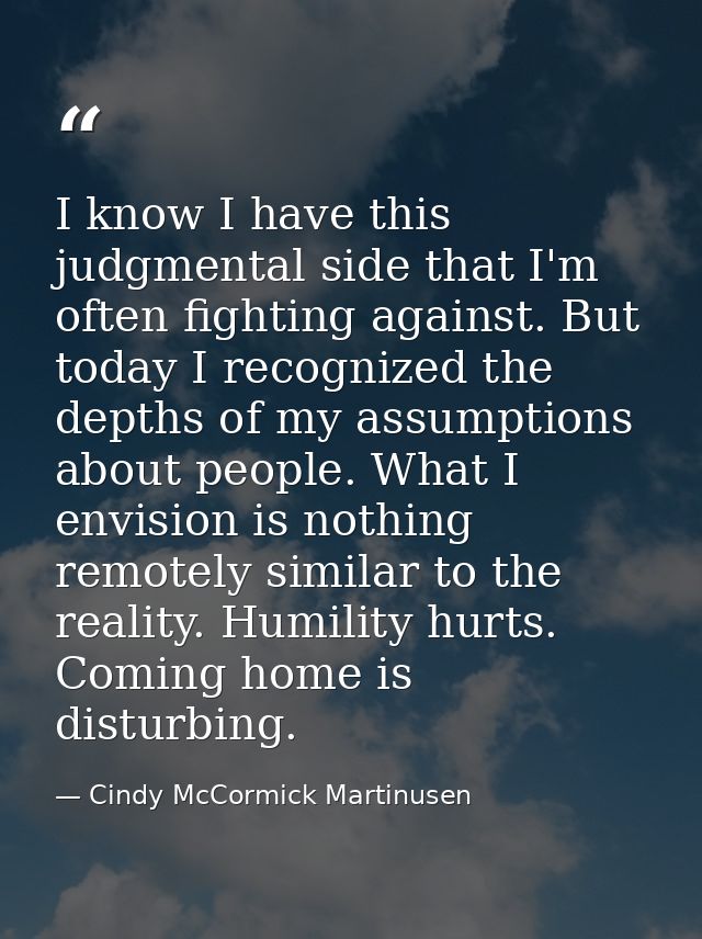 I know I have this judgmental side that I'm often fighting against. But today I recognized the depths of my assumptions  — Cindy McCormick Martinusen