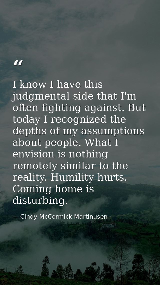 I know I have this judgmental side that I'm often fighting against. But today I recognized the depths of my assumptions  — Cindy McCormick Martinusen