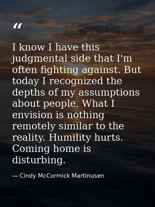 I know I have this judgmental side that I'm often fighting against. But today I recognized the depths of my assumptions  — Cindy McCormick Martinusen