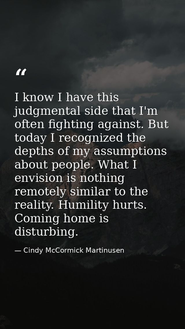 I know I have this judgmental side that I'm often fighting against. But today I recognized the depths of my assumptions  — Cindy McCormick Martinusen