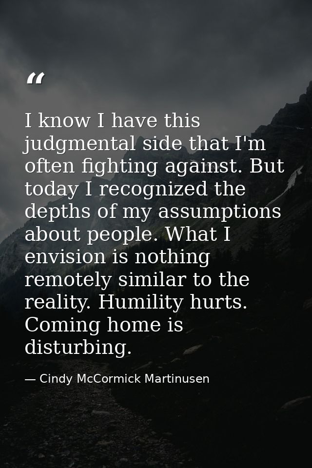I know I have this judgmental side that I'm often fighting against. But today I recognized the depths of my assumptions  — Cindy McCormick Martinusen