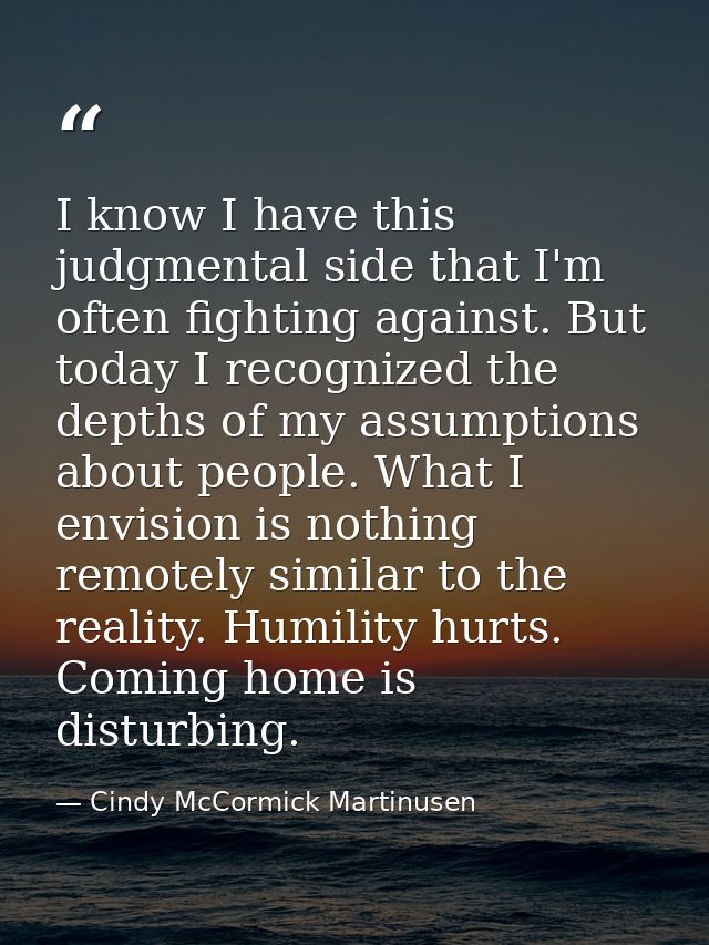I know I have this judgmental side that I'm often fighting against. But today I recognized the depths of my assumptions  — Cindy McCormick Martinusen