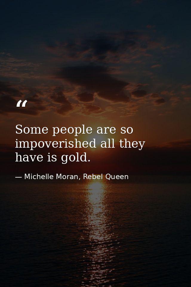 Some people are so impoverished all they have is gold. — Michelle Moran, Rebel Queen
