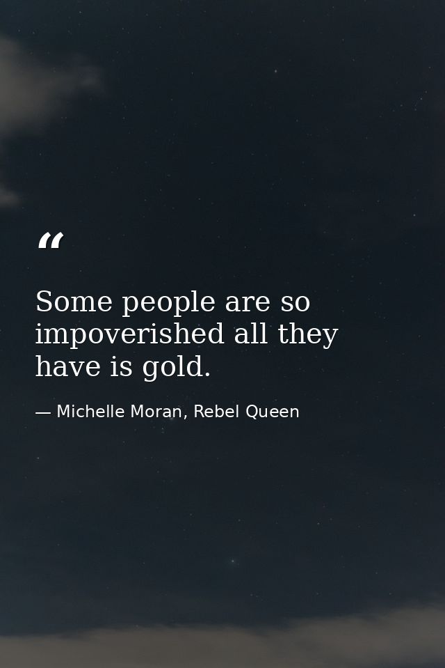 Some people are so impoverished all they have is gold. — Michelle Moran, Rebel Queen