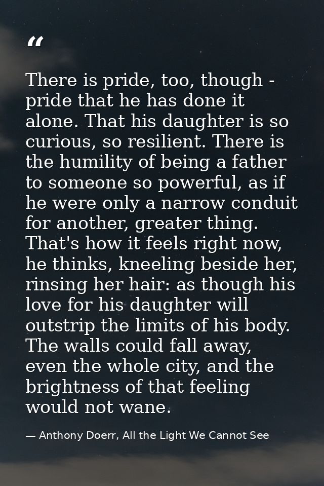 There is pride, too, though - pride that he has done it alone. That his daughter is so curious, so resilient. There is t — Anthony Doerr, All the Light We Cannot See
