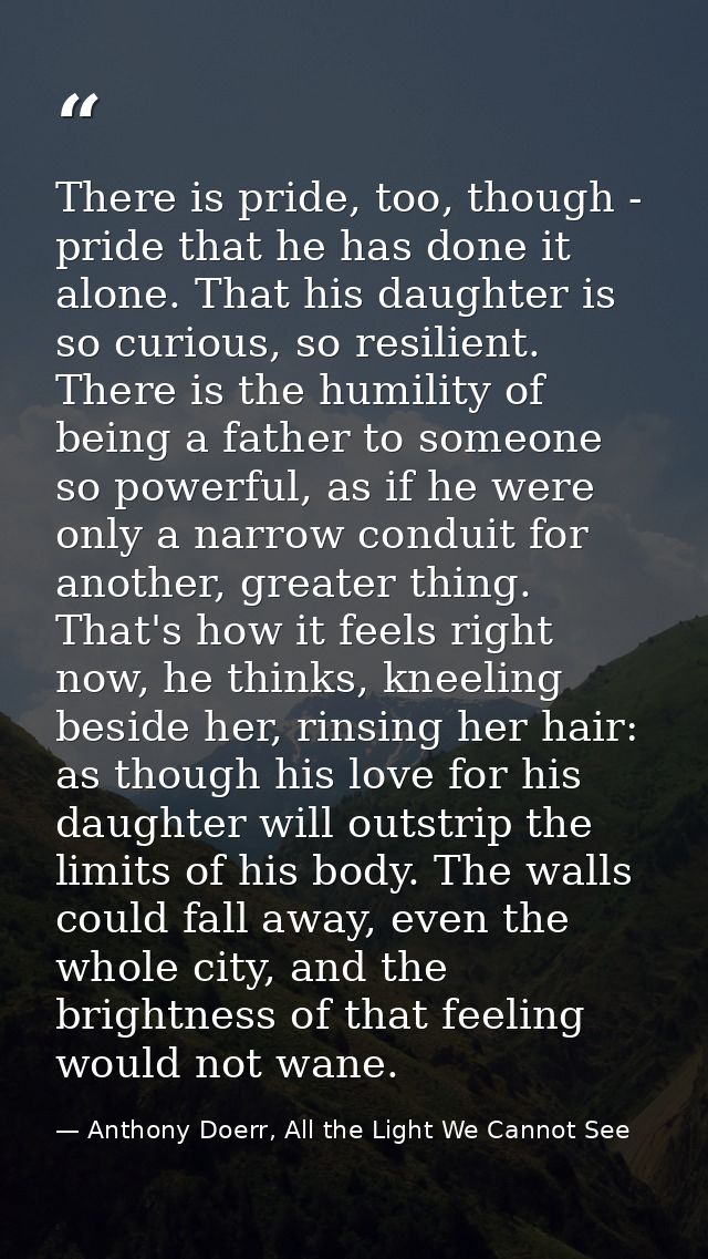 There is pride, too, though - pride that he has done it alone. That his daughter is so curious, so resilient. There is t — Anthony Doerr, All the Light We Cannot See