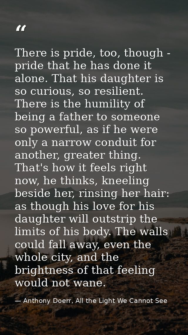 There is pride, too, though - pride that he has done it alone. That his daughter is so curious, so resilient. There is t — Anthony Doerr, All the Light We Cannot See