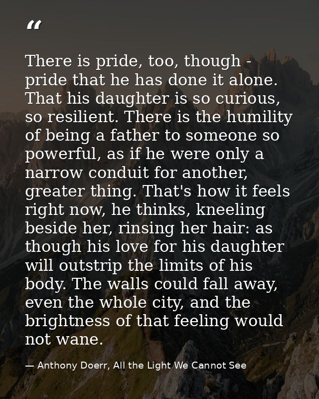There is pride, too, though - pride that he has done it alone. That his daughter is so curious, so resilient. There is t — Anthony Doerr, All the Light We Cannot See