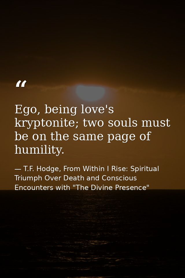 Ego, being love's kryptonite; two souls must be on the same page of humility. — T.F. Hodge, From Within I Rise: Spiritual Triumph Over Death and Conscious Encounters with "The Divine Presence"