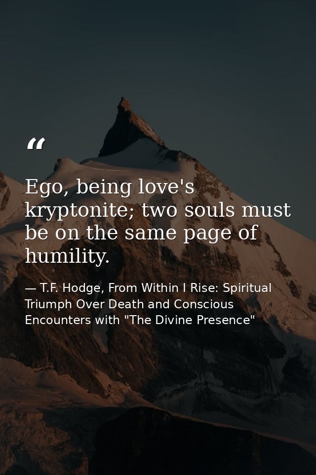 Ego, being love's kryptonite; two souls must be on the same page of humility. — T.F. Hodge, From Within I Rise: Spiritual Triumph Over Death and Conscious Encounters with "The Divine Presence"