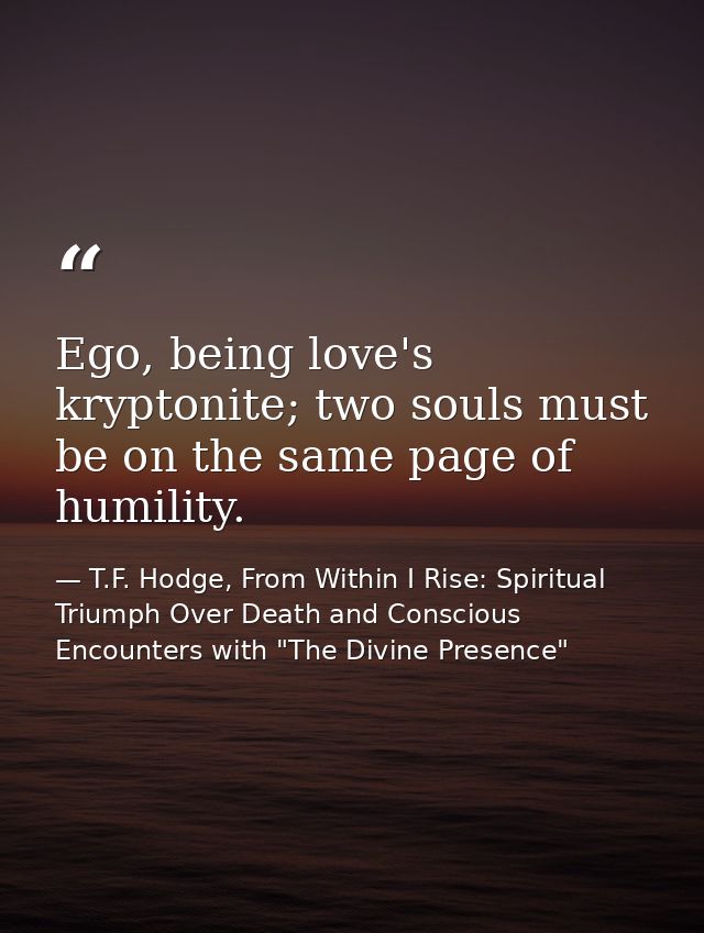Ego, being love's kryptonite; two souls must be on the same page of humility. — T.F. Hodge, From Within I Rise: Spiritual Triumph Over Death and Conscious Encounters with "The Divine Presence"