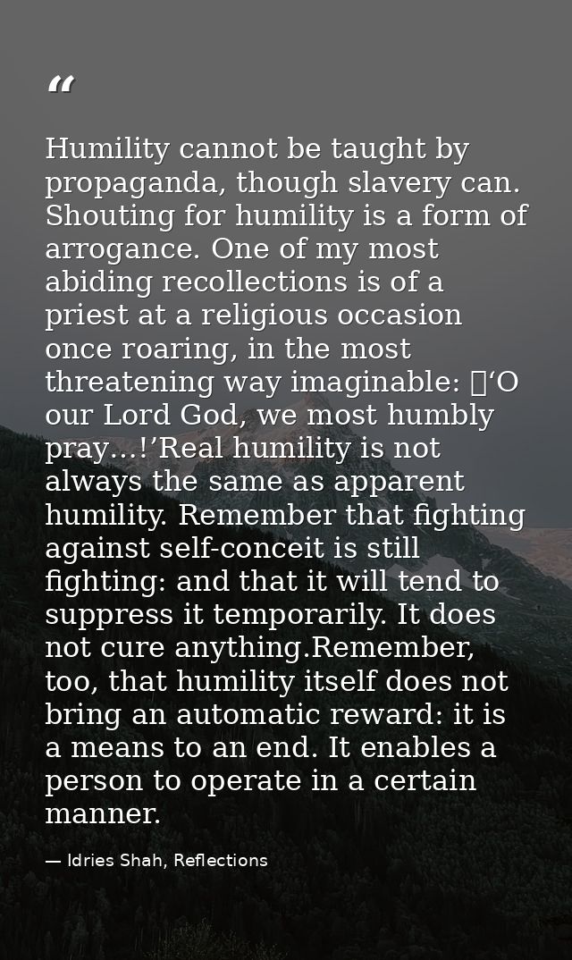 Humility cannot be taught by propaganda, though slavery can. Shouting for humility is a form of arrogance. One of my mos — Idries Shah, Reflections