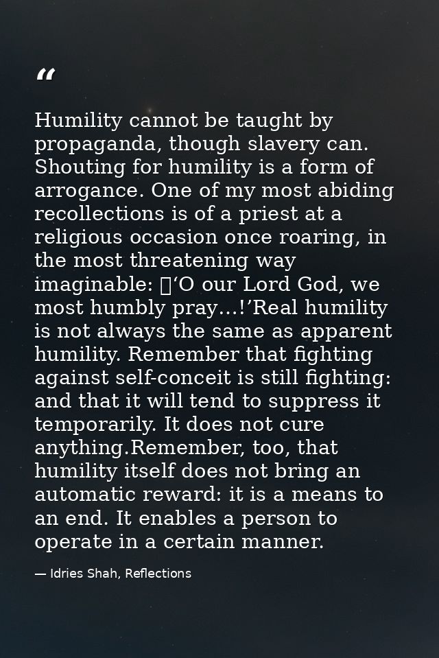 Humility cannot be taught by propaganda, though slavery can. Shouting for humility is a form of arrogance. One of my mos — Idries Shah, Reflections