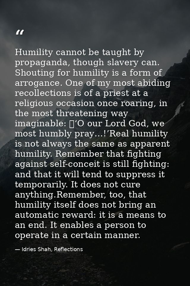 Humility cannot be taught by propaganda, though slavery can. Shouting for humility is a form of arrogance. One of my mos — Idries Shah, Reflections