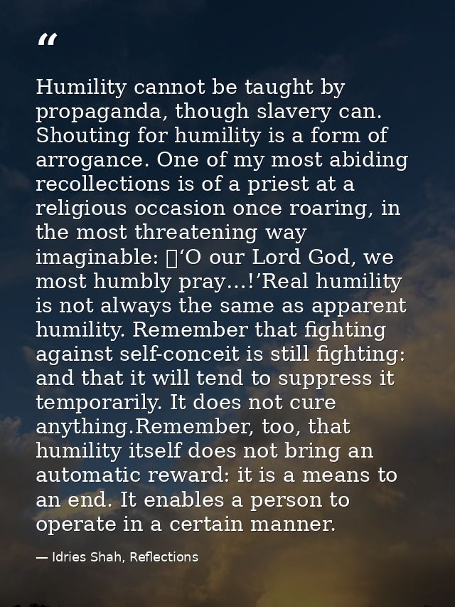 Humility cannot be taught by propaganda, though slavery can. Shouting for humility is a form of arrogance. One of my mos — Idries Shah, Reflections