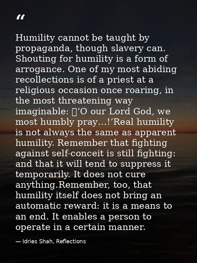 Humility cannot be taught by propaganda, though slavery can. Shouting for humility is a form of arrogance. One of my mos — Idries Shah, Reflections