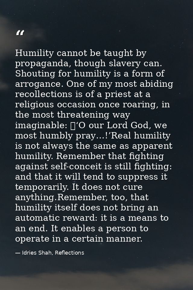 Humility cannot be taught by propaganda, though slavery can. Shouting for humility is a form of arrogance. One of my mos — Idries Shah, Reflections