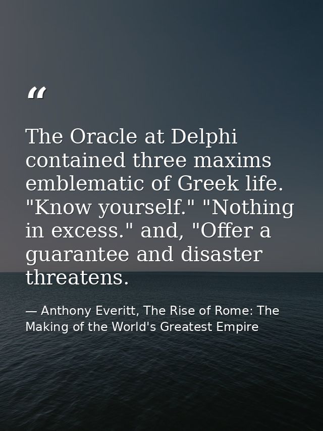 The Oracle at Delphi contained three maxims emblematic of Greek life. "Know yourself." "Nothing in excess." and, "Offer  — Anthony Everitt, The Rise of Rome: The Making of the World's Greatest Empire