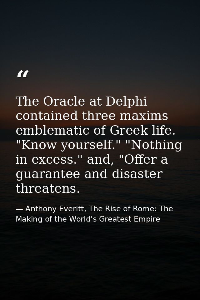 The Oracle at Delphi contained three maxims emblematic of Greek life. "Know yourself." "Nothing in excess." and, "Offer  — Anthony Everitt, The Rise of Rome: The Making of the World's Greatest Empire