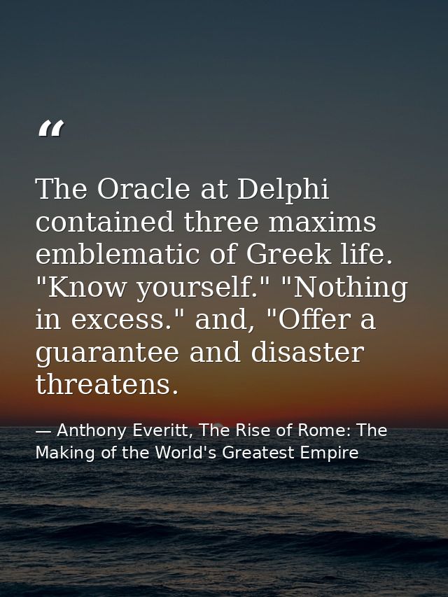 The Oracle at Delphi contained three maxims emblematic of Greek life. "Know yourself." "Nothing in excess." and, "Offer  — Anthony Everitt, The Rise of Rome: The Making of the World's Greatest Empire