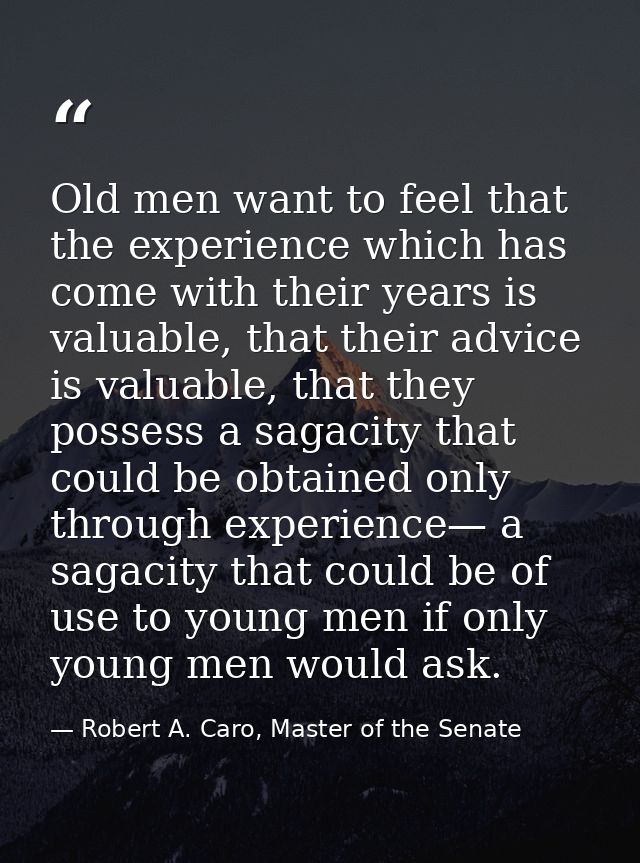 Old men want to feel that the experience which has come with their years is valuable, that their advice is valuable, tha — Robert A. Caro, Master of the Senate