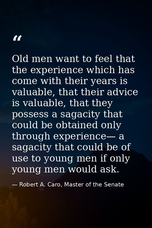 Old men want to feel that the experience which has come with their years is valuable, that their advice is valuable, tha — Robert A. Caro, Master of the Senate