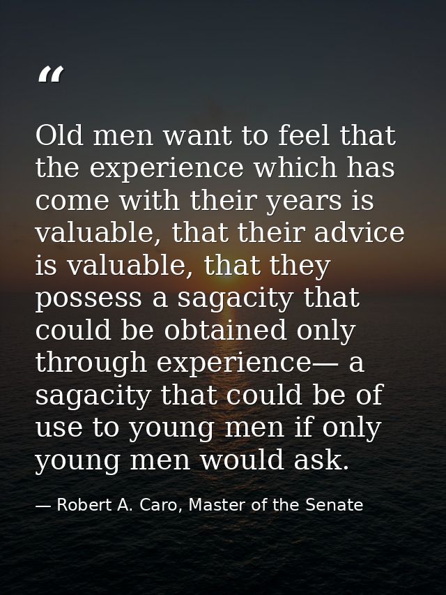 Old men want to feel that the experience which has come with their years is valuable, that their advice is valuable, tha — Robert A. Caro, Master of the Senate