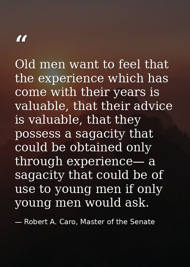Old men want to feel that the experience which has come with their years is valuable, that their advice is valuable, tha — Robert A. Caro, Master of the Senate