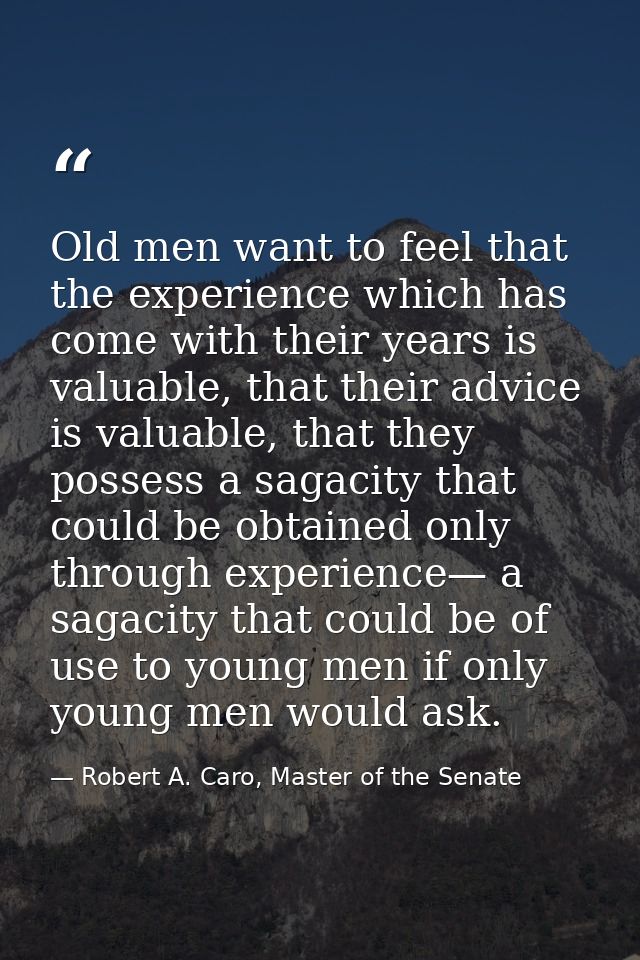Old men want to feel that the experience which has come with their years is valuable, that their advice is valuable, tha — Robert A. Caro, Master of the Senate