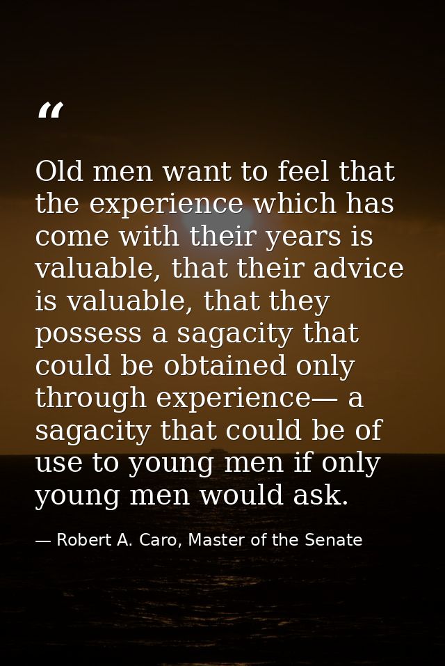 Old men want to feel that the experience which has come with their years is valuable, that their advice is valuable, tha — Robert A. Caro, Master of the Senate