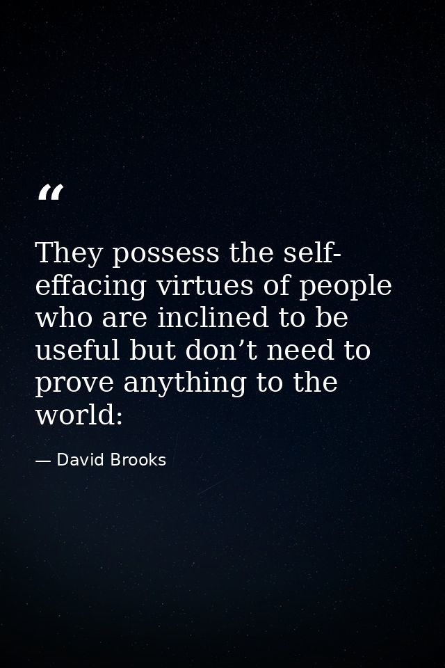 They possess the self- effacing virtues of people who are inclined to be useful but don’t need to prove anything to the  — David Brooks