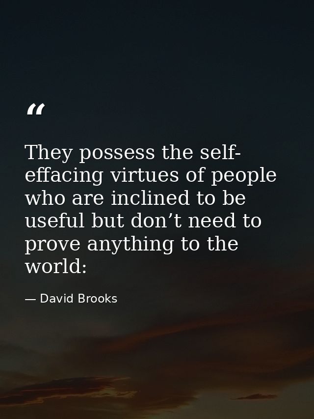 They possess the self- effacing virtues of people who are inclined to be useful but don’t need to prove anything to the  — David Brooks