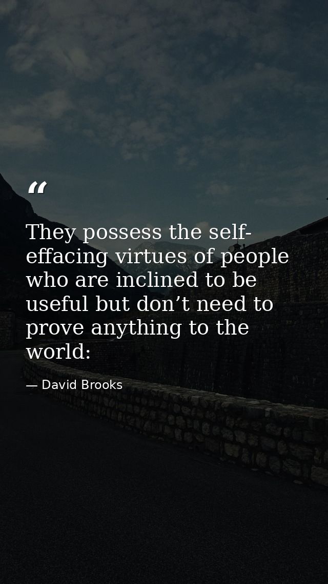 They possess the self- effacing virtues of people who are inclined to be useful but don’t need to prove anything to the  — David Brooks