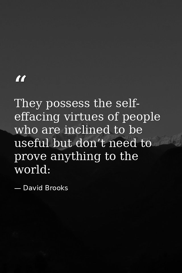 They possess the self- effacing virtues of people who are inclined to be useful but don’t need to prove anything to the  — David Brooks