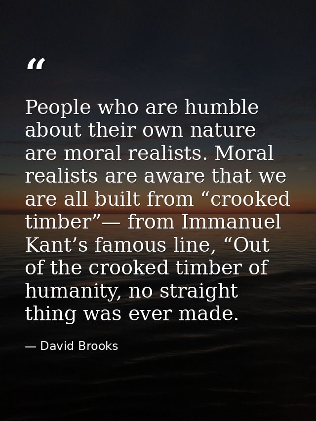 People who are humble about their own nature are moral realists. Moral realists are aware that we are all built from “cr — David Brooks