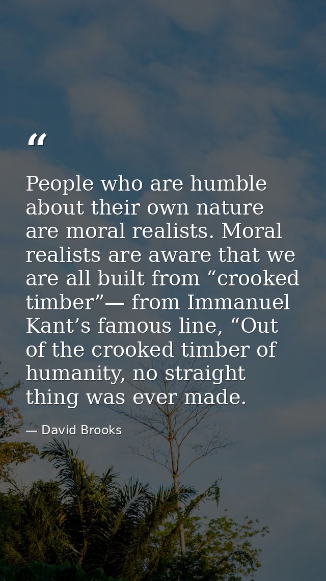 People who are humble about their own nature are moral realists. Moral realists are aware that we are all built from “cr — David Brooks