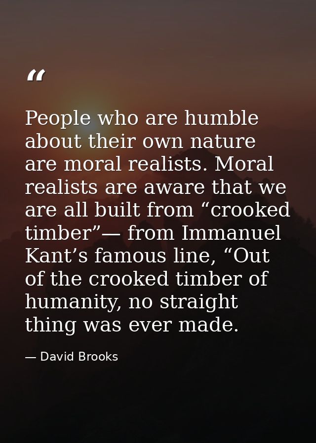 People who are humble about their own nature are moral realists. Moral realists are aware that we are all built from “cr — David Brooks