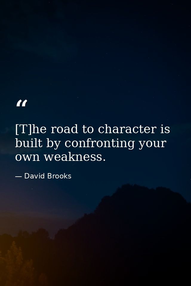 [T]he road to character is built by confronting your own weakness. — David Brooks