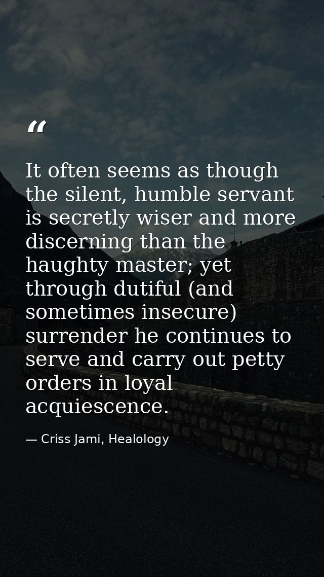 It often seems as though the silent, humble servant is secretly wiser and more discerning than the haughty master; yet t — Criss Jami, Healology
