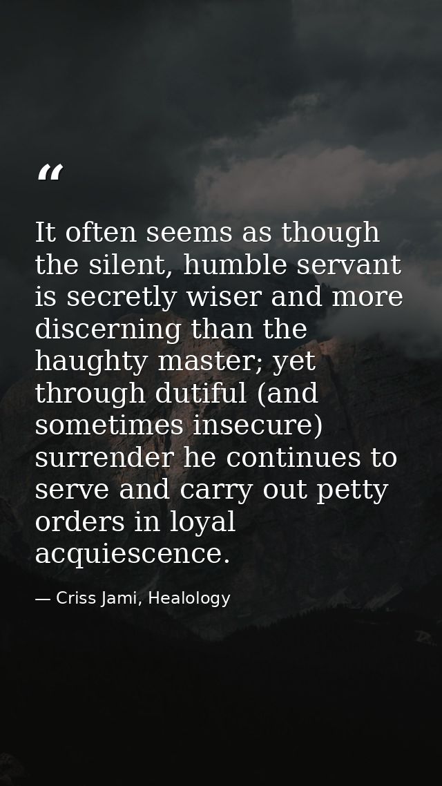 It often seems as though the silent, humble servant is secretly wiser and more discerning than the haughty master; yet t — Criss Jami, Healology