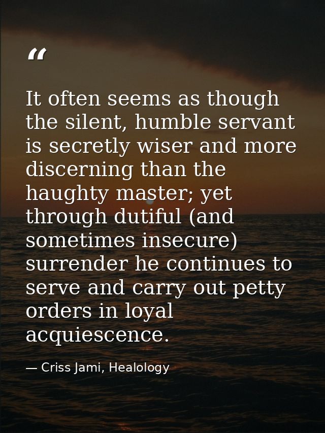 It often seems as though the silent, humble servant is secretly wiser and more discerning than the haughty master; yet t — Criss Jami, Healology