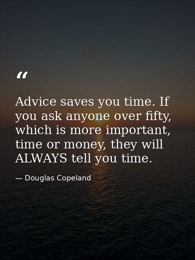 Advice saves you time. If you ask anyone over fifty, which is more important, time or money, they will ALWAYS tell you t — Douglas Copeland