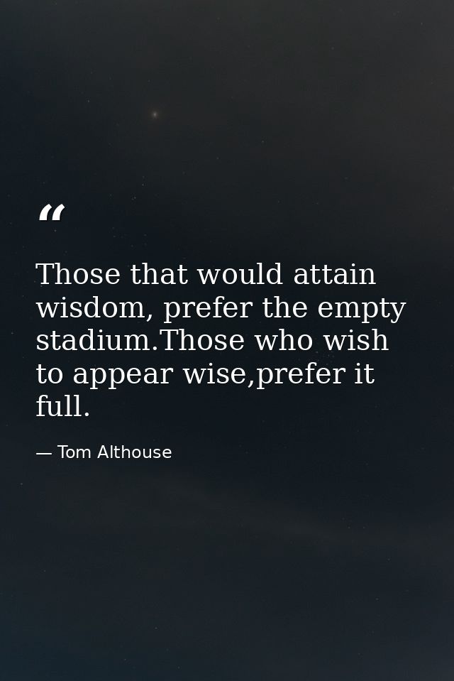 Those that would attain wisdom, prefer the empty stadium.Those who wish to appear wise,prefer it full. — Tom Althouse