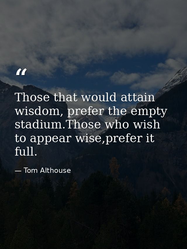 Those that would attain wisdom, prefer the empty stadium.Those who wish to appear wise,prefer it full. — Tom Althouse