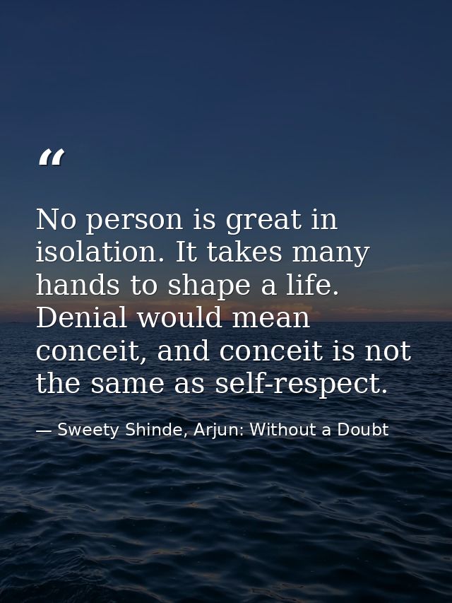 No person is great in isolation. It takes many hands to shape a life. Denial would mean conceit, and conceit is not the  — Sweety Shinde, Arjun: Without a Doubt