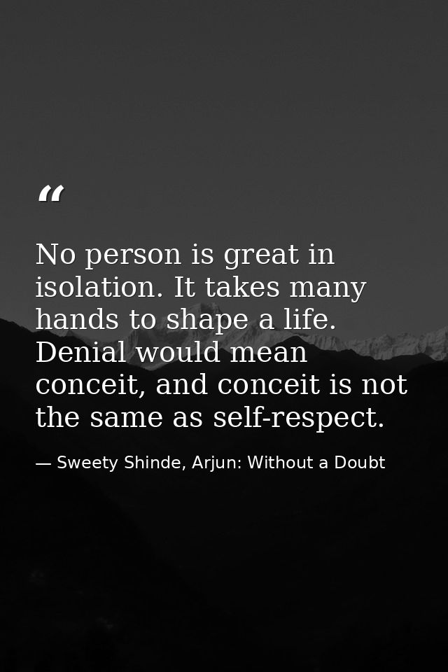 No person is great in isolation. It takes many hands to shape a life. Denial would mean conceit, and conceit is not the  — Sweety Shinde, Arjun: Without a Doubt