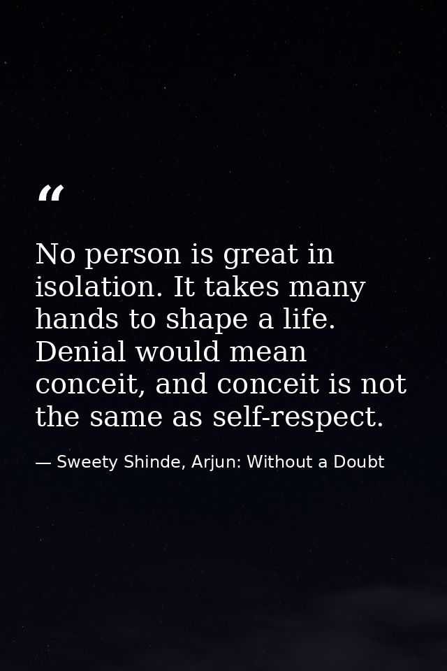 No person is great in isolation. It takes many hands to shape a life. Denial would mean conceit, and conceit is not the  — Sweety Shinde, Arjun: Without a Doubt
